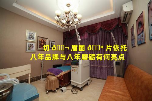 切 🐬 眉图 🐺 片依托八年品牌与八年磨砺有何亮点